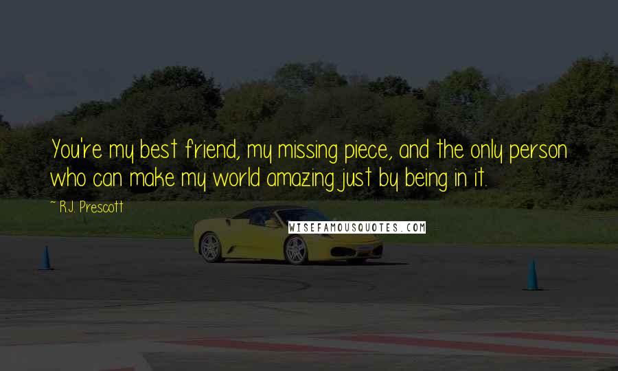 R.J. Prescott Quotes: You're my best friend, my missing piece, and the only person who can make my world amazing just by being in it.