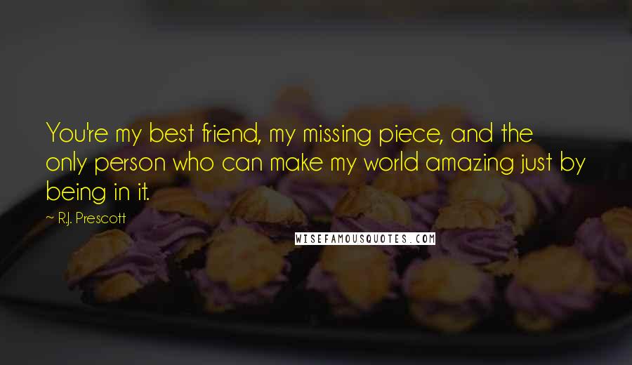 R.J. Prescott Quotes: You're my best friend, my missing piece, and the only person who can make my world amazing just by being in it.