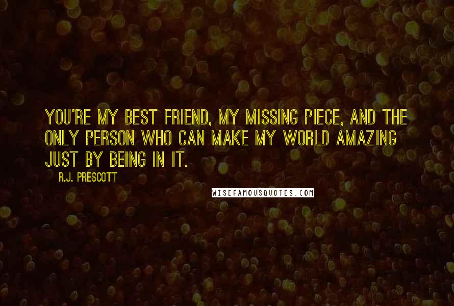 R.J. Prescott Quotes: You're my best friend, my missing piece, and the only person who can make my world amazing just by being in it.
