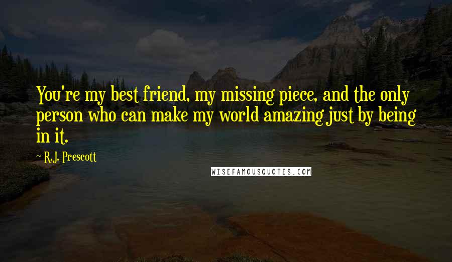 R.J. Prescott Quotes: You're my best friend, my missing piece, and the only person who can make my world amazing just by being in it.