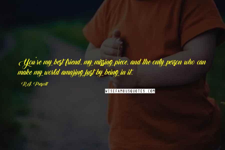 R.J. Prescott Quotes: You're my best friend, my missing piece, and the only person who can make my world amazing just by being in it.