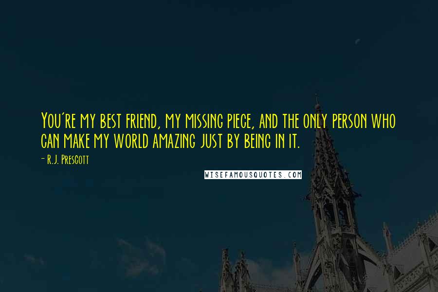 R.J. Prescott Quotes: You're my best friend, my missing piece, and the only person who can make my world amazing just by being in it.