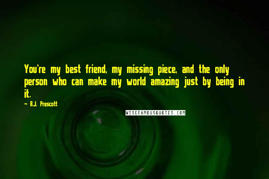 R.J. Prescott Quotes: You're my best friend, my missing piece, and the only person who can make my world amazing just by being in it.