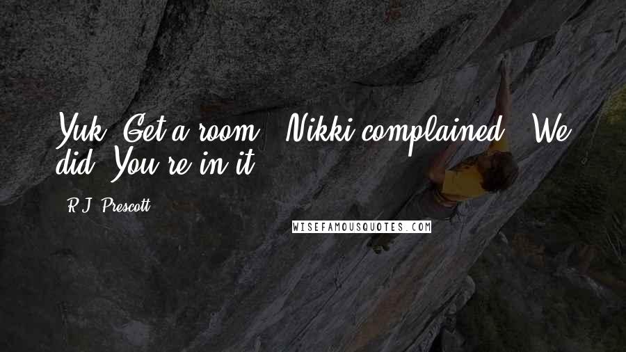 R.J. Prescott Quotes: Yuk. Get a room," Nikki complained. "We did. You're in it!