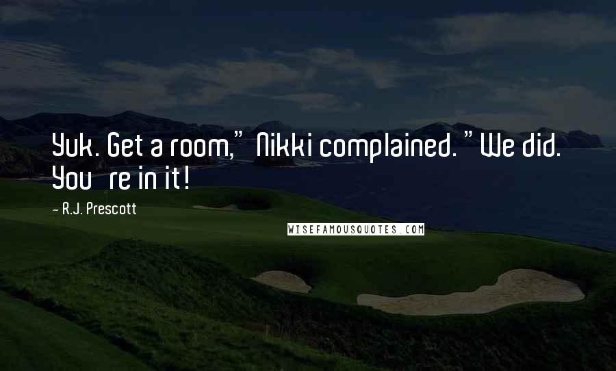 R.J. Prescott Quotes: Yuk. Get a room," Nikki complained. "We did. You're in it!