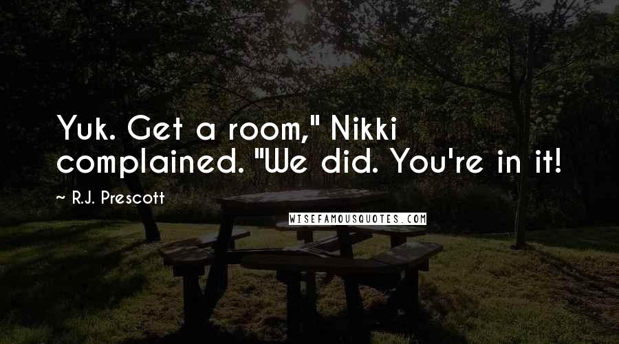 R.J. Prescott Quotes: Yuk. Get a room," Nikki complained. "We did. You're in it!