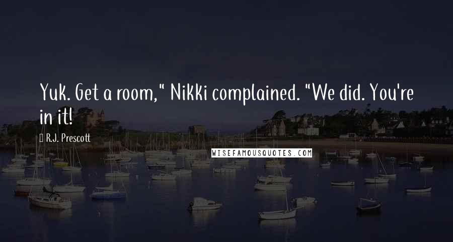 R.J. Prescott Quotes: Yuk. Get a room," Nikki complained. "We did. You're in it!