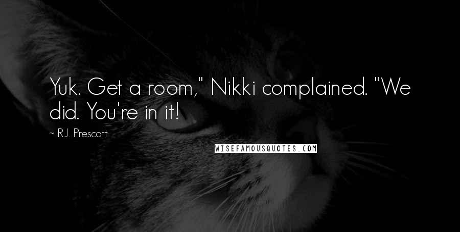 R.J. Prescott Quotes: Yuk. Get a room," Nikki complained. "We did. You're in it!