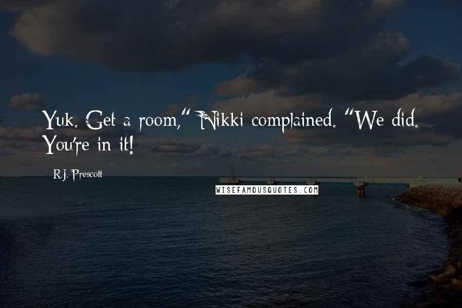 R.J. Prescott Quotes: Yuk. Get a room," Nikki complained. "We did. You're in it!
