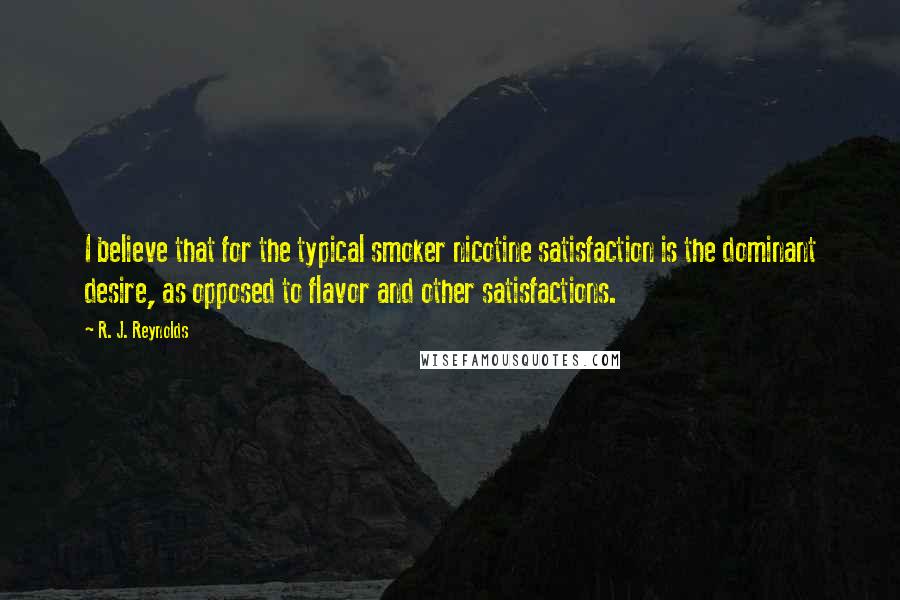 R. J. Reynolds Quotes: I believe that for the typical smoker nicotine satisfaction is the dominant desire, as opposed to flavor and other satisfactions.