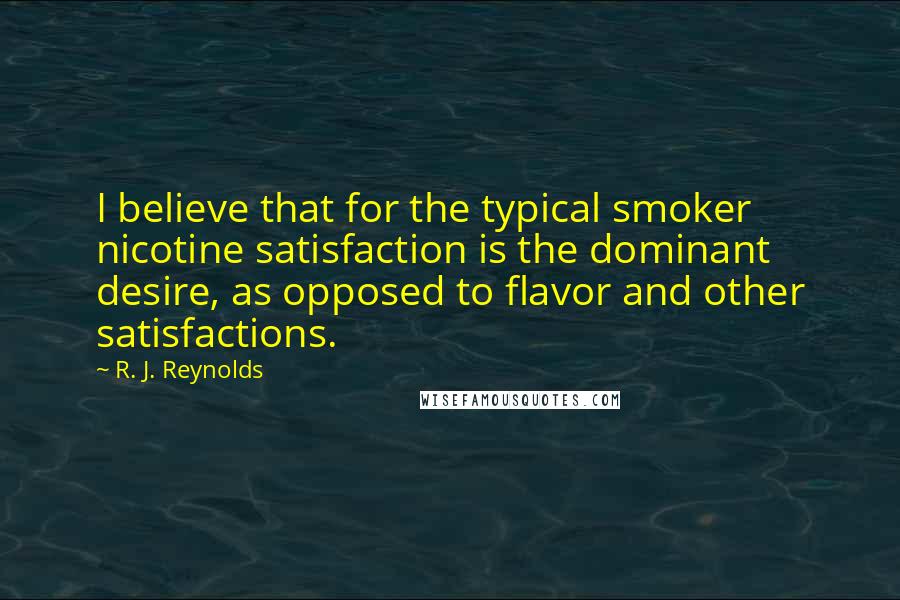 R. J. Reynolds Quotes: I believe that for the typical smoker nicotine satisfaction is the dominant desire, as opposed to flavor and other satisfactions.