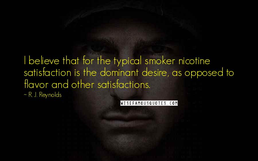 R. J. Reynolds Quotes: I believe that for the typical smoker nicotine satisfaction is the dominant desire, as opposed to flavor and other satisfactions.