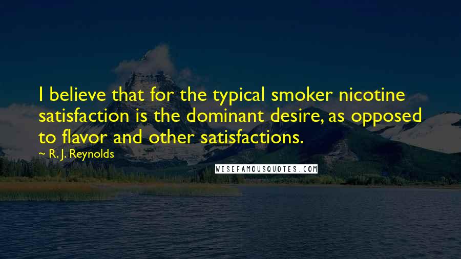 R. J. Reynolds Quotes: I believe that for the typical smoker nicotine satisfaction is the dominant desire, as opposed to flavor and other satisfactions.