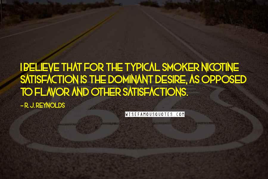 R. J. Reynolds Quotes: I believe that for the typical smoker nicotine satisfaction is the dominant desire, as opposed to flavor and other satisfactions.