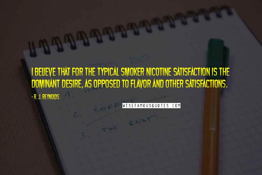 R. J. Reynolds Quotes: I believe that for the typical smoker nicotine satisfaction is the dominant desire, as opposed to flavor and other satisfactions.