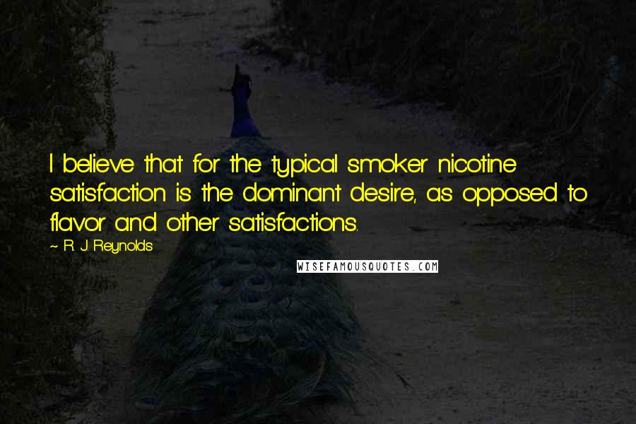 R. J. Reynolds Quotes: I believe that for the typical smoker nicotine satisfaction is the dominant desire, as opposed to flavor and other satisfactions.