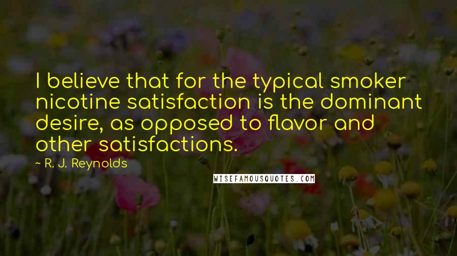 R. J. Reynolds Quotes: I believe that for the typical smoker nicotine satisfaction is the dominant desire, as opposed to flavor and other satisfactions.