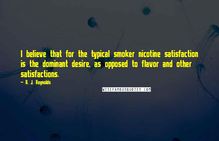 R. J. Reynolds Quotes: I believe that for the typical smoker nicotine satisfaction is the dominant desire, as opposed to flavor and other satisfactions.