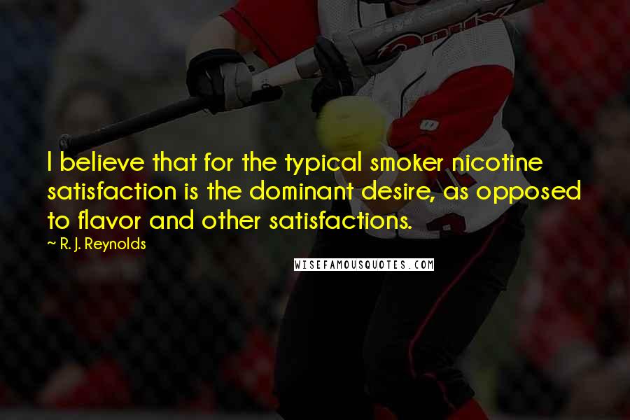 R. J. Reynolds Quotes: I believe that for the typical smoker nicotine satisfaction is the dominant desire, as opposed to flavor and other satisfactions.