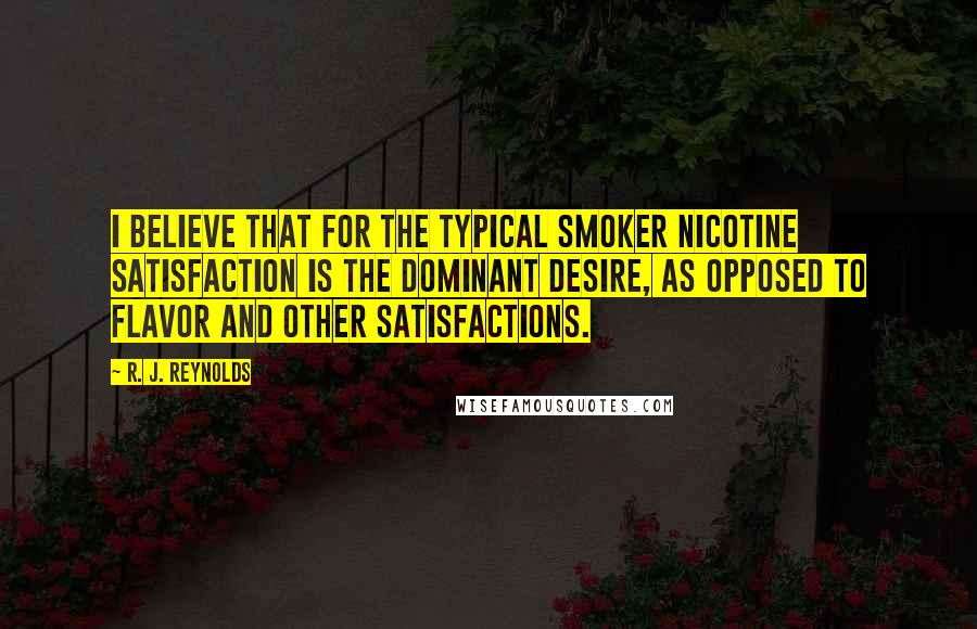 R. J. Reynolds Quotes: I believe that for the typical smoker nicotine satisfaction is the dominant desire, as opposed to flavor and other satisfactions.