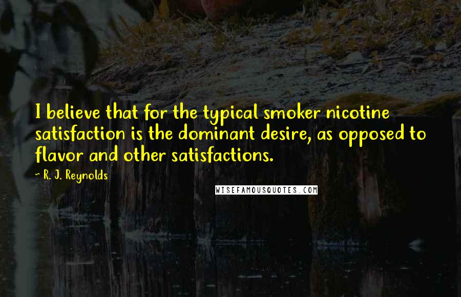 R. J. Reynolds Quotes: I believe that for the typical smoker nicotine satisfaction is the dominant desire, as opposed to flavor and other satisfactions.