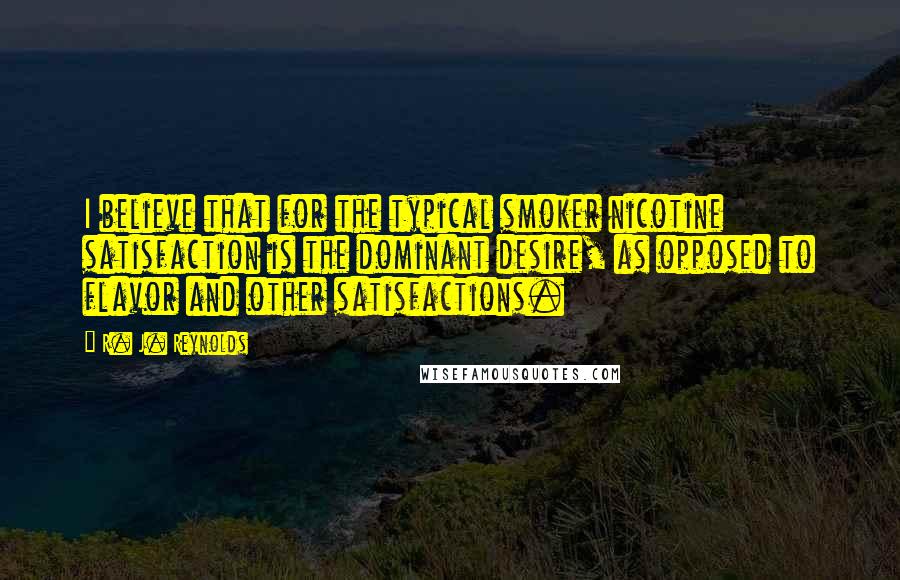 R. J. Reynolds Quotes: I believe that for the typical smoker nicotine satisfaction is the dominant desire, as opposed to flavor and other satisfactions.