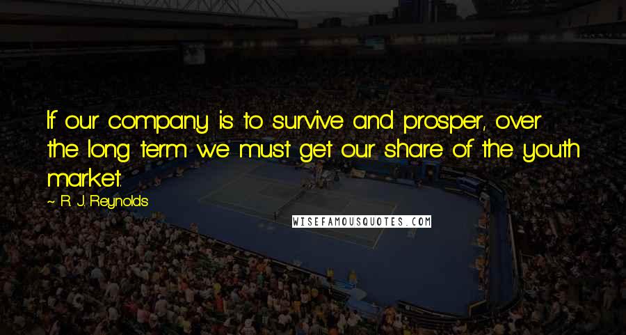 R. J. Reynolds Quotes: If our company is to survive and prosper, over the long term we must get our share of the youth market.