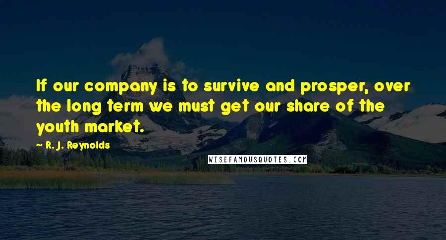 R. J. Reynolds Quotes: If our company is to survive and prosper, over the long term we must get our share of the youth market.