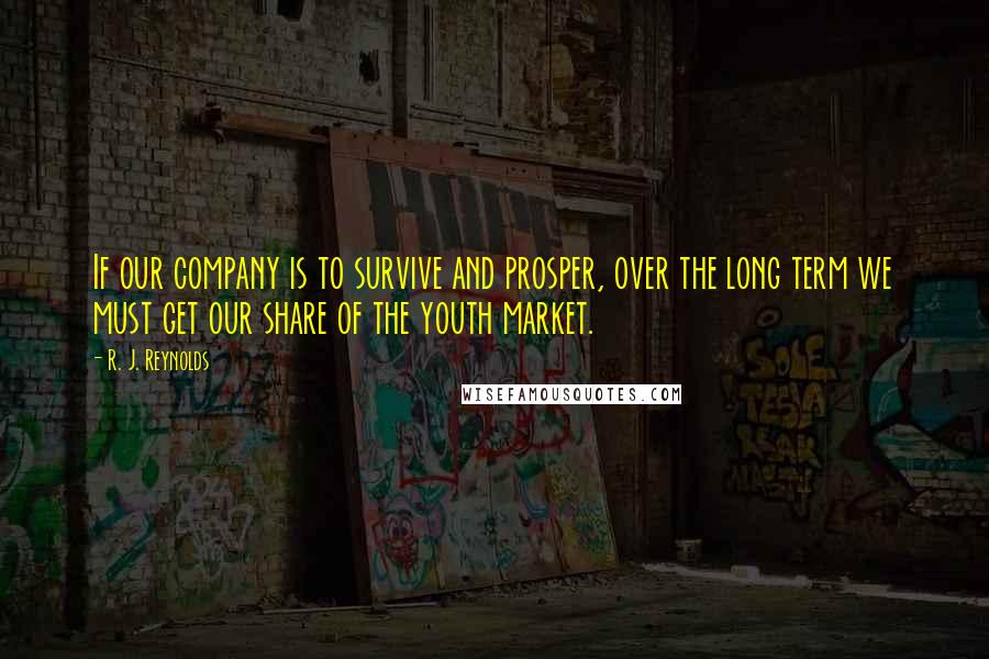 R. J. Reynolds Quotes: If our company is to survive and prosper, over the long term we must get our share of the youth market.