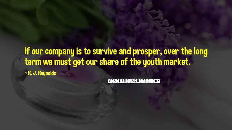 R. J. Reynolds Quotes: If our company is to survive and prosper, over the long term we must get our share of the youth market.