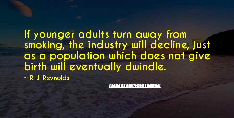 R. J. Reynolds Quotes: If younger adults turn away from smoking, the industry will decline, just as a population which does not give birth will eventually dwindle.