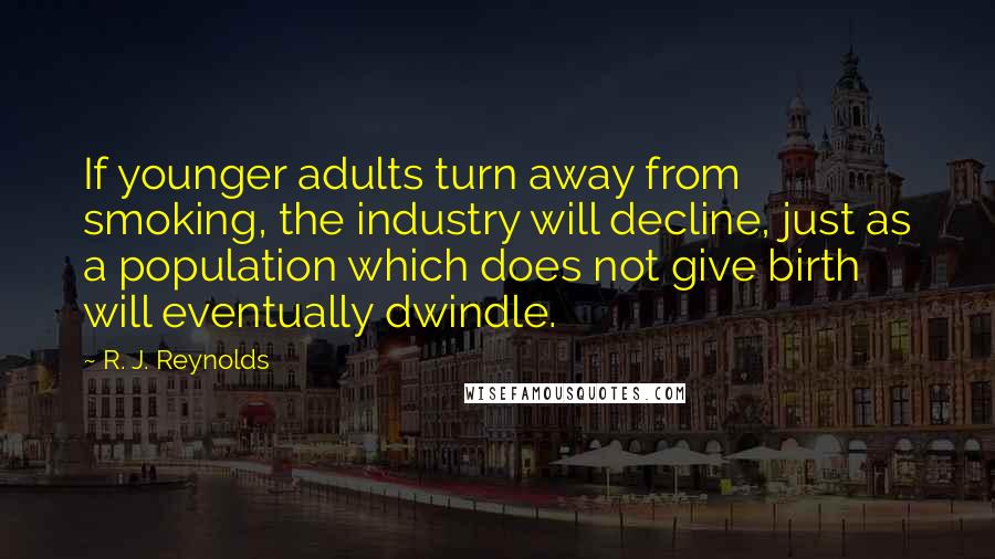 R. J. Reynolds Quotes: If younger adults turn away from smoking, the industry will decline, just as a population which does not give birth will eventually dwindle.
