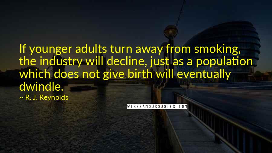 R. J. Reynolds Quotes: If younger adults turn away from smoking, the industry will decline, just as a population which does not give birth will eventually dwindle.