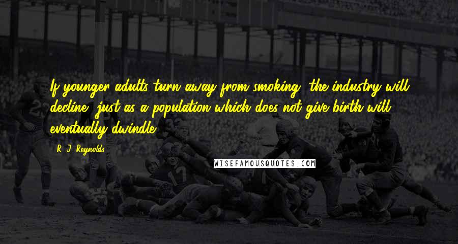 R. J. Reynolds Quotes: If younger adults turn away from smoking, the industry will decline, just as a population which does not give birth will eventually dwindle.