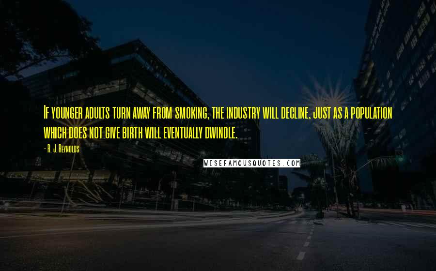 R. J. Reynolds Quotes: If younger adults turn away from smoking, the industry will decline, just as a population which does not give birth will eventually dwindle.