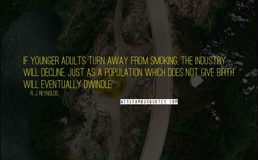 R. J. Reynolds Quotes: If younger adults turn away from smoking, the industry will decline, just as a population which does not give birth will eventually dwindle.