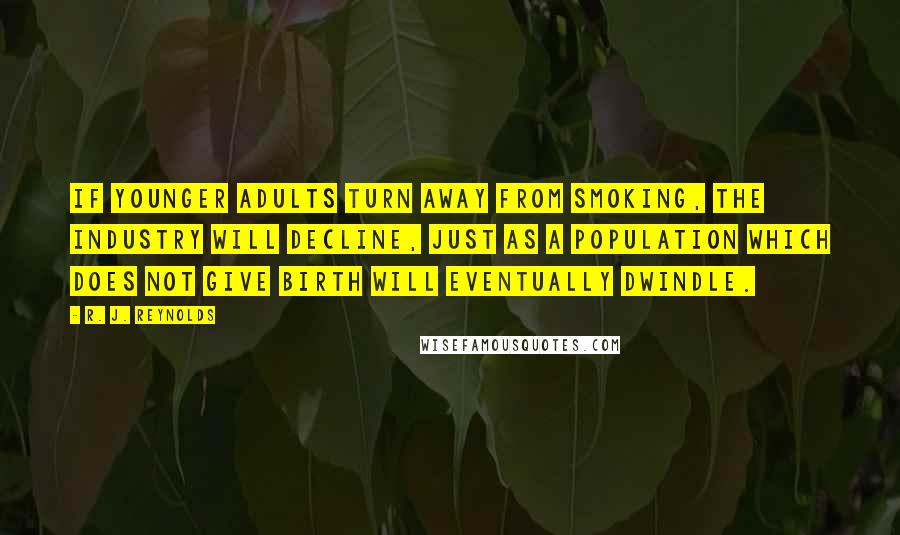 R. J. Reynolds Quotes: If younger adults turn away from smoking, the industry will decline, just as a population which does not give birth will eventually dwindle.