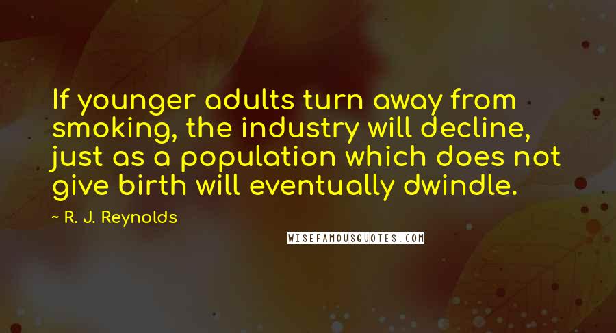 R. J. Reynolds Quotes: If younger adults turn away from smoking, the industry will decline, just as a population which does not give birth will eventually dwindle.