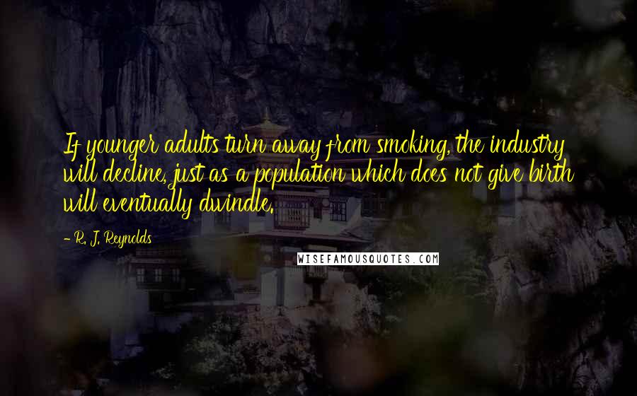 R. J. Reynolds Quotes: If younger adults turn away from smoking, the industry will decline, just as a population which does not give birth will eventually dwindle.