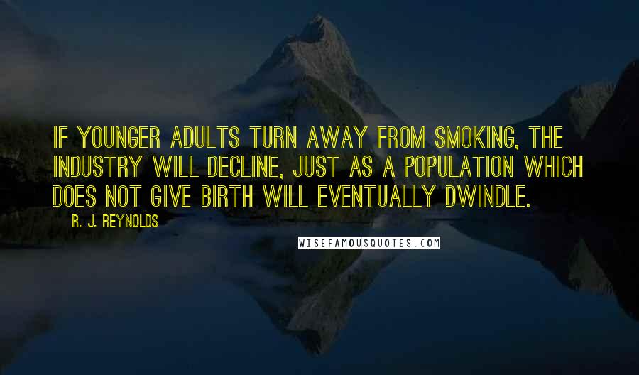 R. J. Reynolds Quotes: If younger adults turn away from smoking, the industry will decline, just as a population which does not give birth will eventually dwindle.