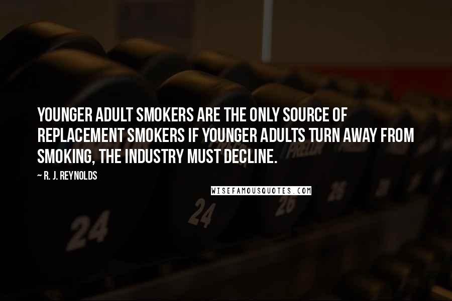 R. J. Reynolds Quotes: Younger adult smokers are the only source of replacement smokers If younger adults turn away from smoking, the industry must decline.