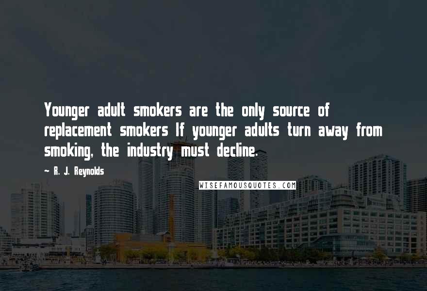 R. J. Reynolds Quotes: Younger adult smokers are the only source of replacement smokers If younger adults turn away from smoking, the industry must decline.