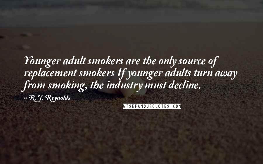 R. J. Reynolds Quotes: Younger adult smokers are the only source of replacement smokers If younger adults turn away from smoking, the industry must decline.