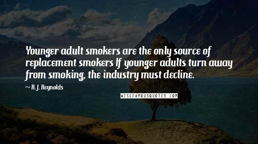 R. J. Reynolds Quotes: Younger adult smokers are the only source of replacement smokers If younger adults turn away from smoking, the industry must decline.