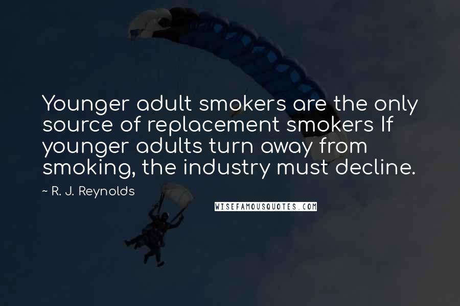 R. J. Reynolds Quotes: Younger adult smokers are the only source of replacement smokers If younger adults turn away from smoking, the industry must decline.