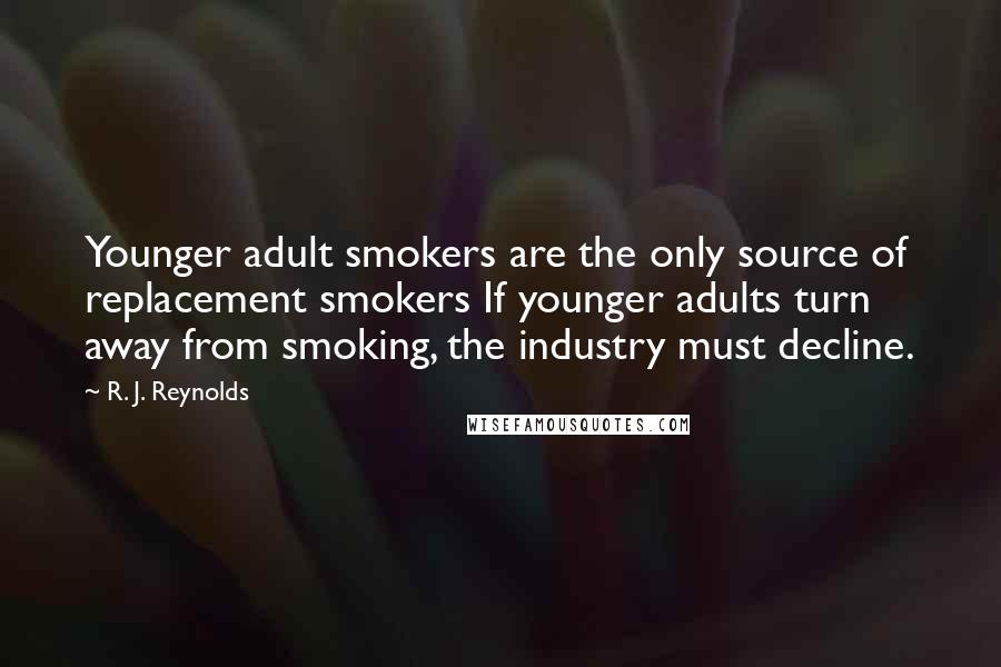 R. J. Reynolds Quotes: Younger adult smokers are the only source of replacement smokers If younger adults turn away from smoking, the industry must decline.