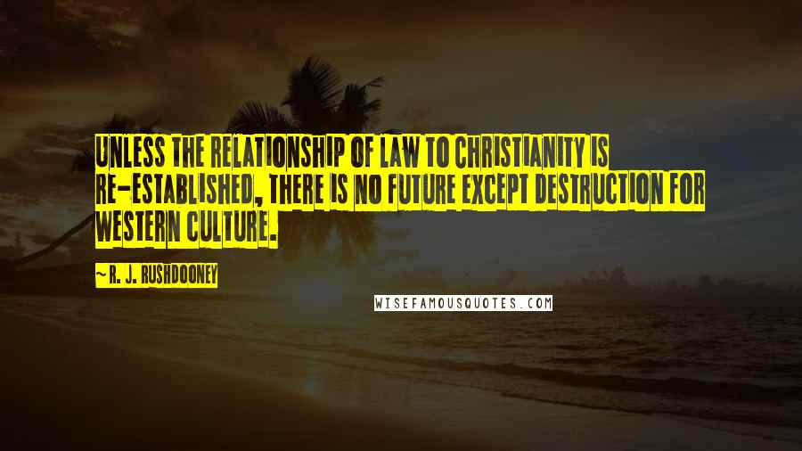 R. J. Rushdooney Quotes: Unless the relationship of law to Christianity is re-established, there is no future except destruction for Western culture.