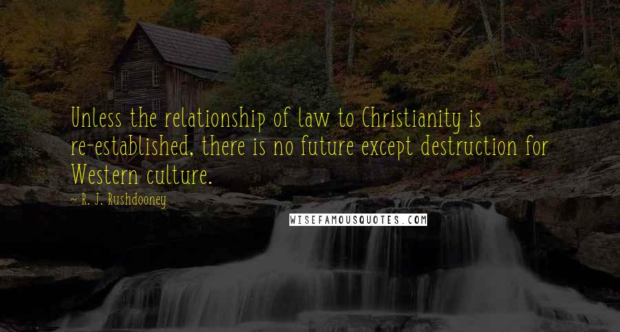 R. J. Rushdooney Quotes: Unless the relationship of law to Christianity is re-established, there is no future except destruction for Western culture.
