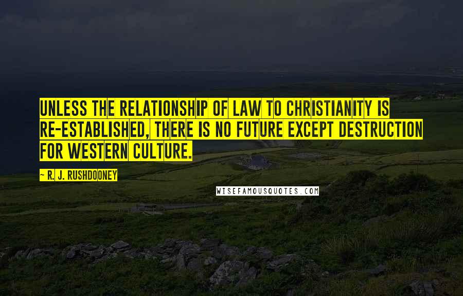 R. J. Rushdooney Quotes: Unless the relationship of law to Christianity is re-established, there is no future except destruction for Western culture.