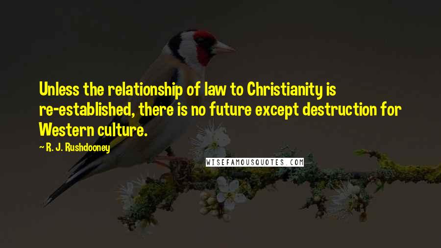 R. J. Rushdooney Quotes: Unless the relationship of law to Christianity is re-established, there is no future except destruction for Western culture.